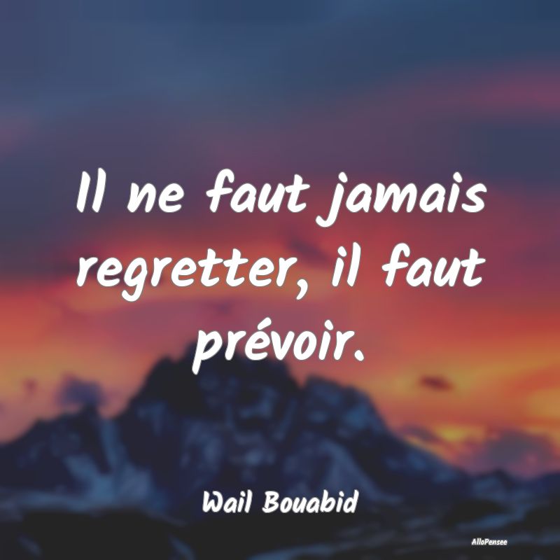 Il ne faut jamais regretter, il faut prévoir.