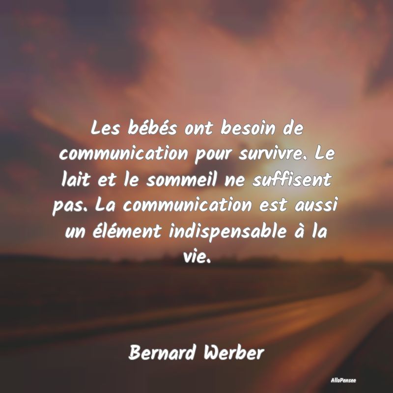 Les bébés ont besoin de communication pour survivre. Le lait et le sommeil ne suffisent pas. La communication est aussi un élément indispensable à la vie.