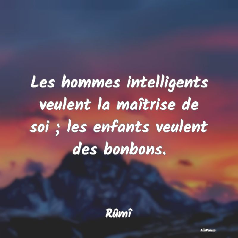 Les hommes intelligents veulent la maîtrise de soi ; les enfants veulent des bonbons.