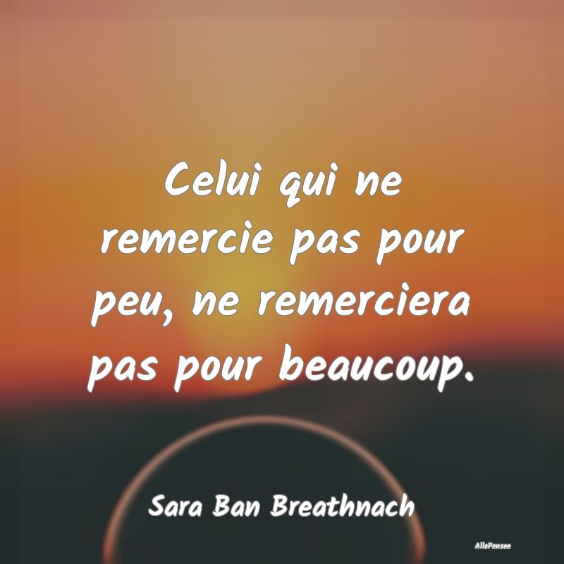 Celui qui ne remercie pas pour peu, ne remerciera pas pour beaucoup.