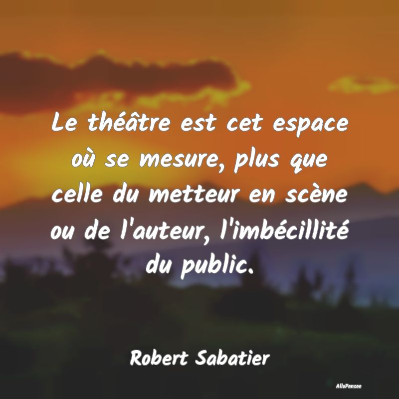 Le théâtre est cet espace où se mesure, plus que celle du metteur en scène ou de l