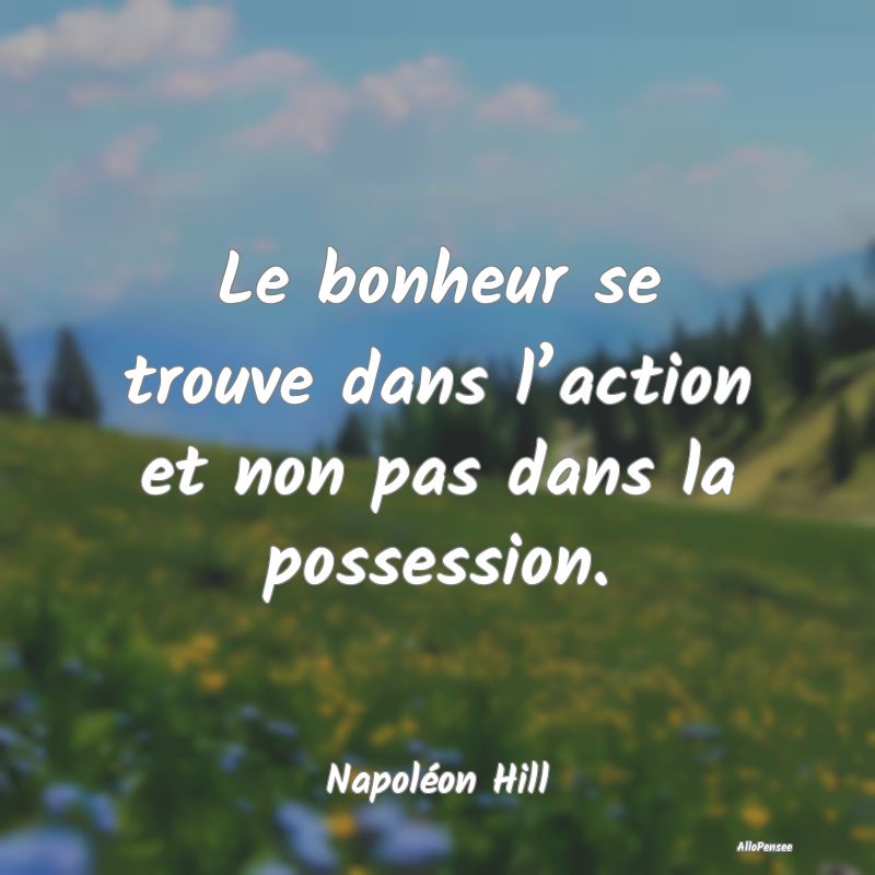 Le bonheur se trouve dans l’action et non pas dans la possession.
