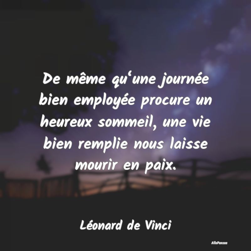 De même qu‘une journée bien employée procure un heureux sommeil, une vie bien remplie nous laisse mourir en paix.