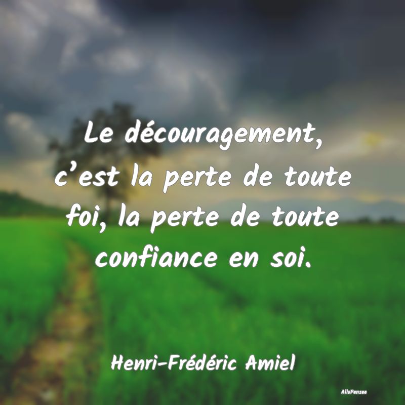 Le découragement, c’est la perte de toute foi, la perte de toute confiance en soi.