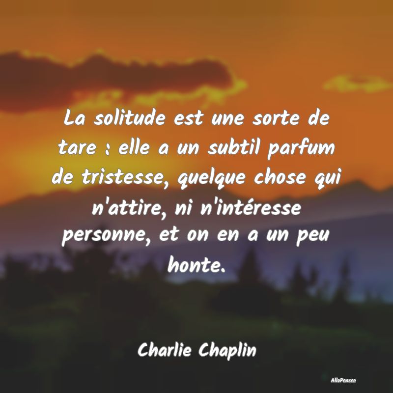 La solitude est une sorte de tare : elle a un subtil parfum de tristesse, quelque chose qui n