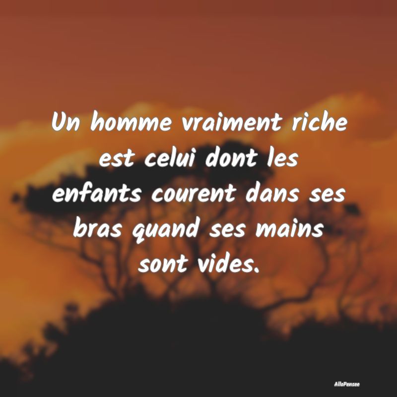 Un homme vraiment riche est celui dont les enfants courent dans ses bras quand ses mains sont vides.