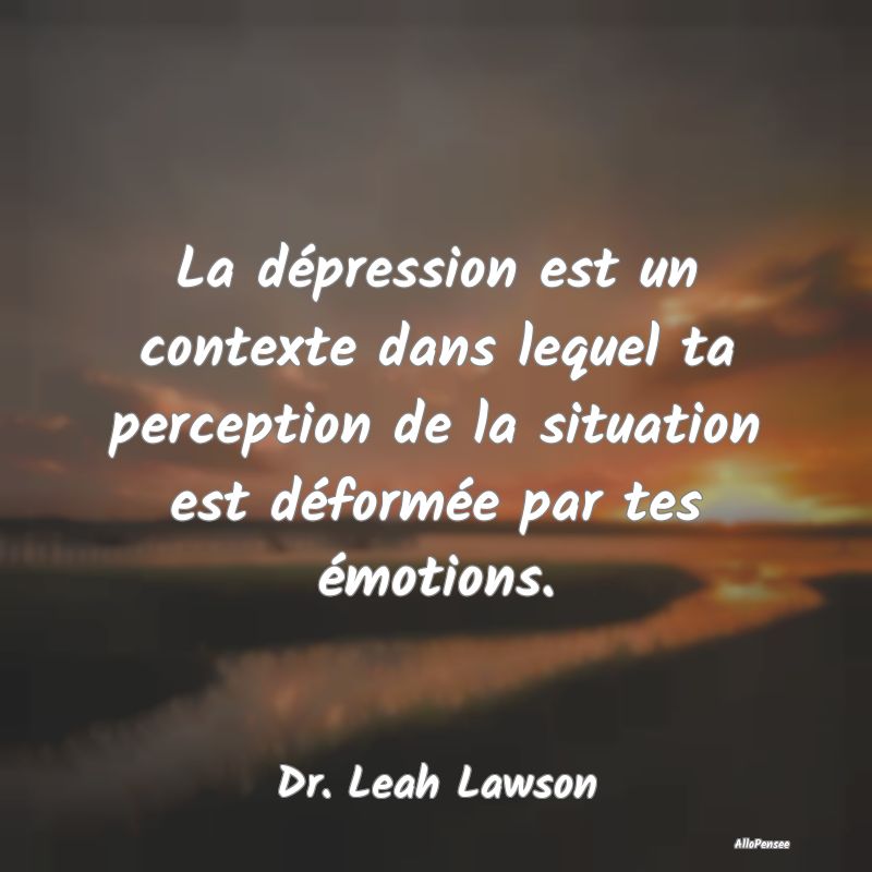 La dépression est un contexte dans lequel ta perception de la situation est déformée par tes émotions.