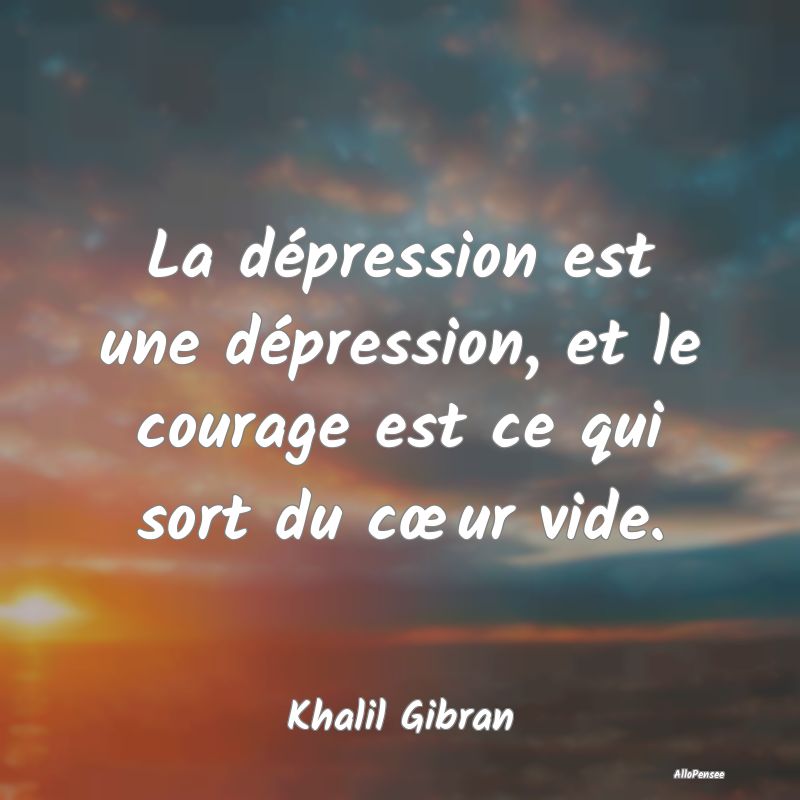 La dépression est une dépression, et le courage est ce qui sort du cœur vide.