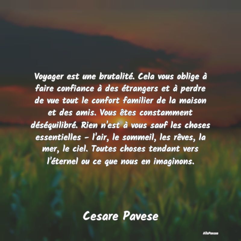 Voyager est une brutalité. Cela vous oblige à faire confiance à des étrangers et à perdre de vue tout le confort familier de la maison et des amis. Vous êtes constamment déséquilibré. Rien n