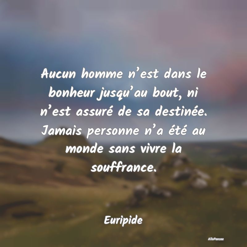 Aucun homme n’est dans le bonheur jusqu’au bout, ni n’est assuré de sa destinée. Jamais personne n’a été au monde sans vivre la souffrance.