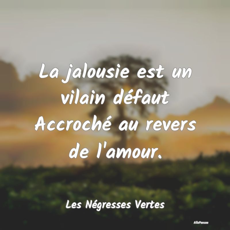 La jalousie est un vilain défaut Accroché au revers de l