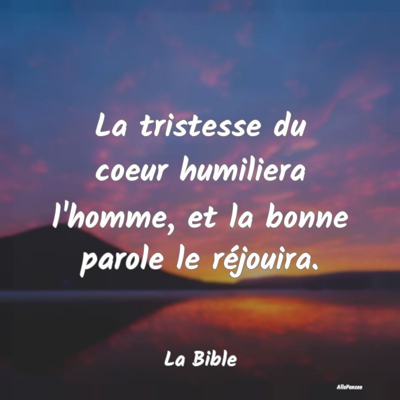 La tristesse du coeur humiliera l