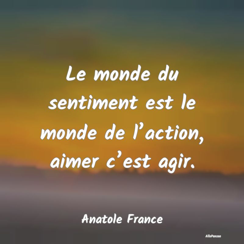Le monde du sentiment est le monde de l’action, aimer c’est agir.