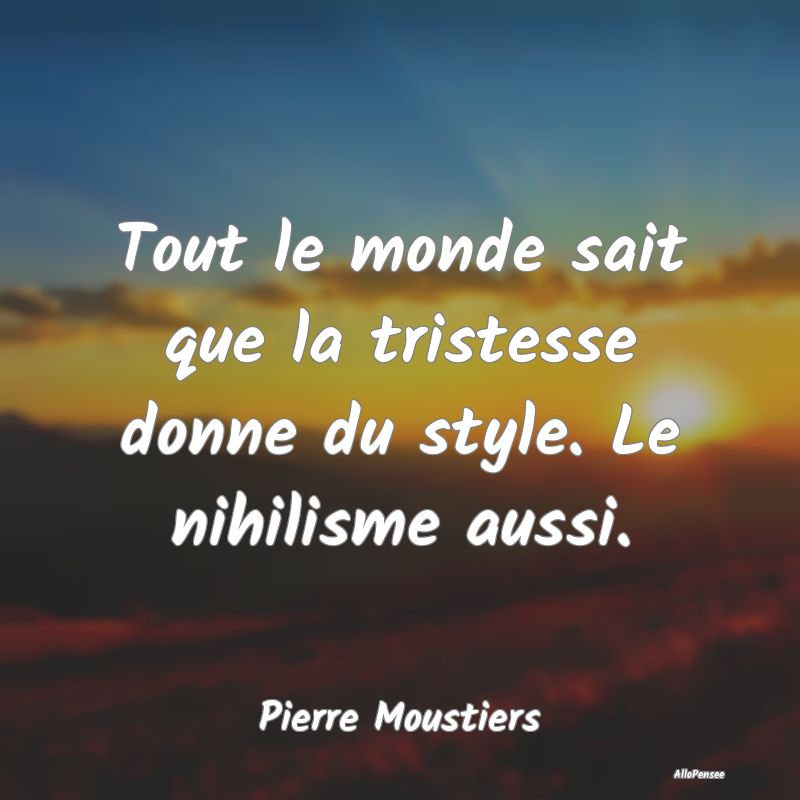Tout le monde sait que la tristesse donne du style. Le nihilisme aussi.