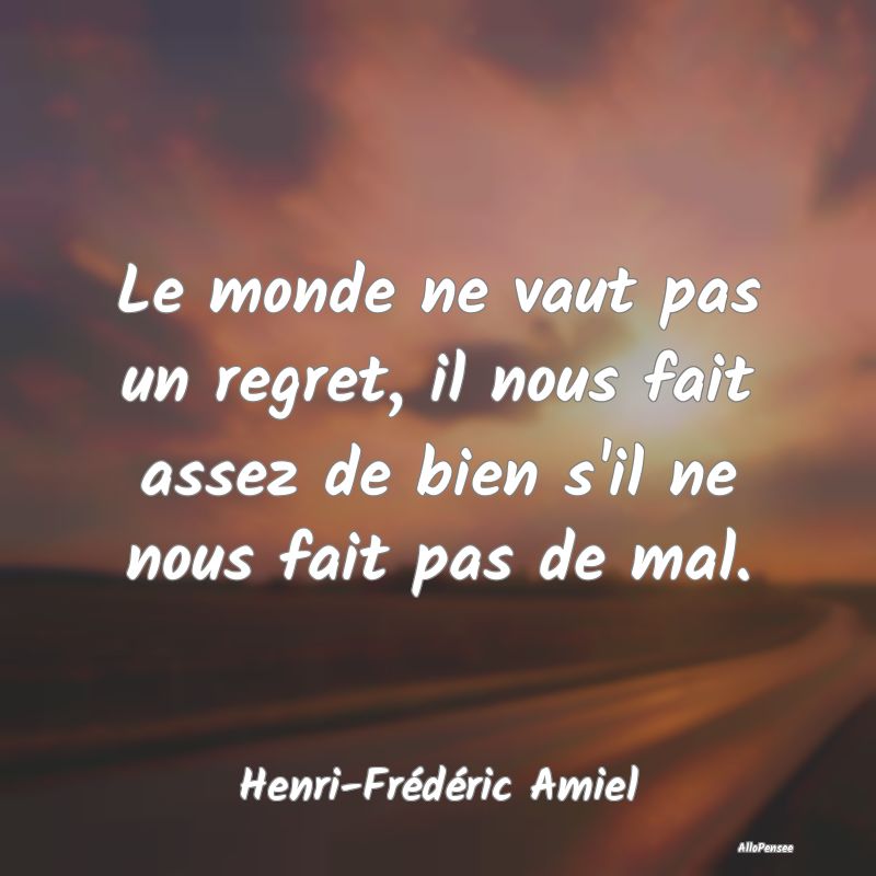 Le monde ne vaut pas un regret, il nous fait assez de bien s
