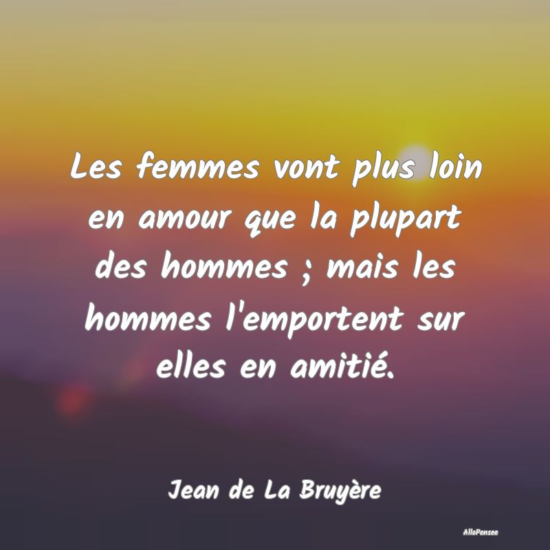 Les femmes vont plus loin en amour que la plupart des hommes ; mais les hommes l