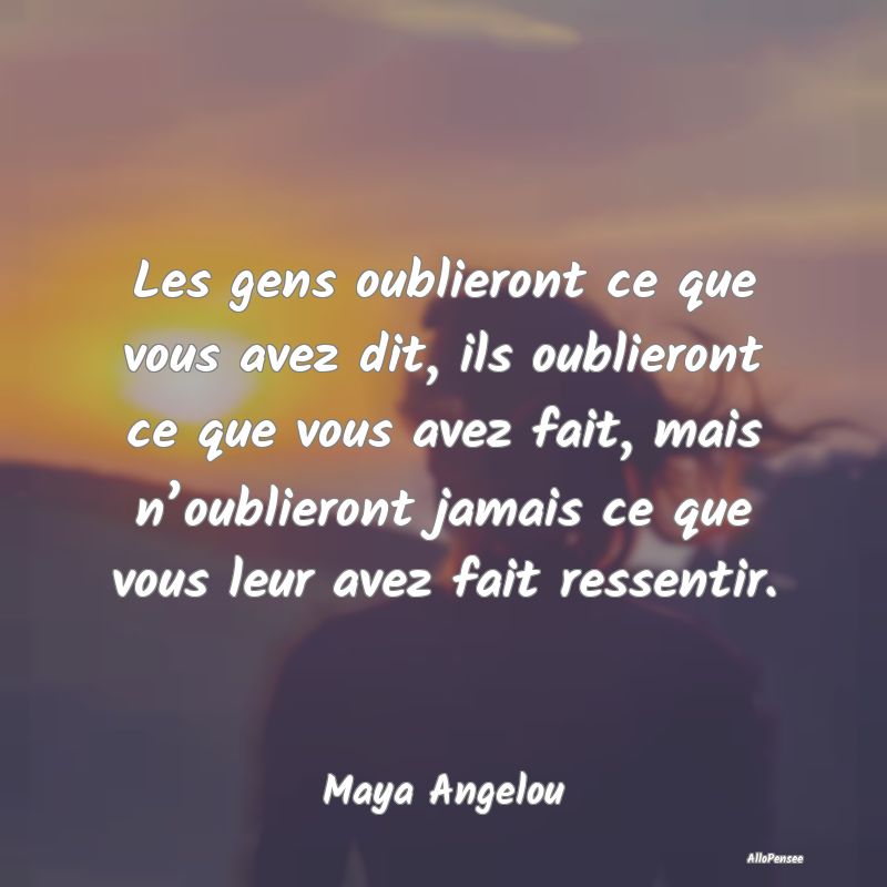 Les gens oublieront ce que vous avez dit, ils oublieront ce que vous avez fait, mais n’oublieront jamais ce que vous leur avez fait ressentir.