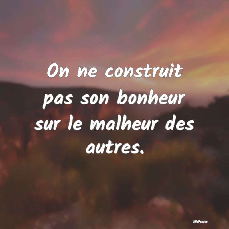 On ne construit pas son bonheur sur le malheur des autres.