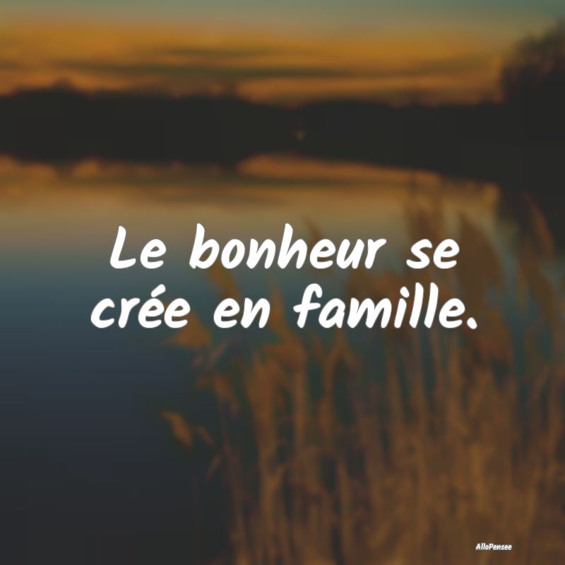 Le bonheur se crée en famille.