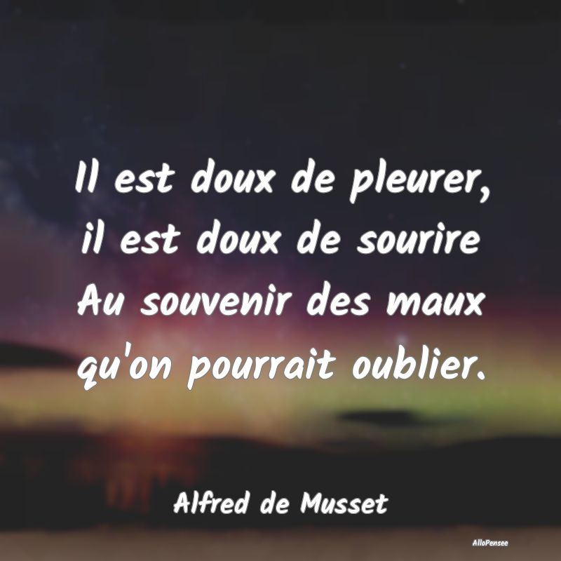 Il est doux de pleurer, il est doux de sourire Au souvenir des maux qu