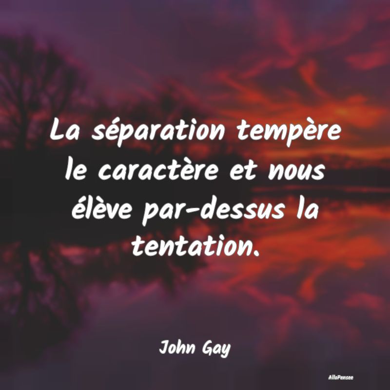 La séparation tempère le caractère et nous élève par-dessus la tentation.