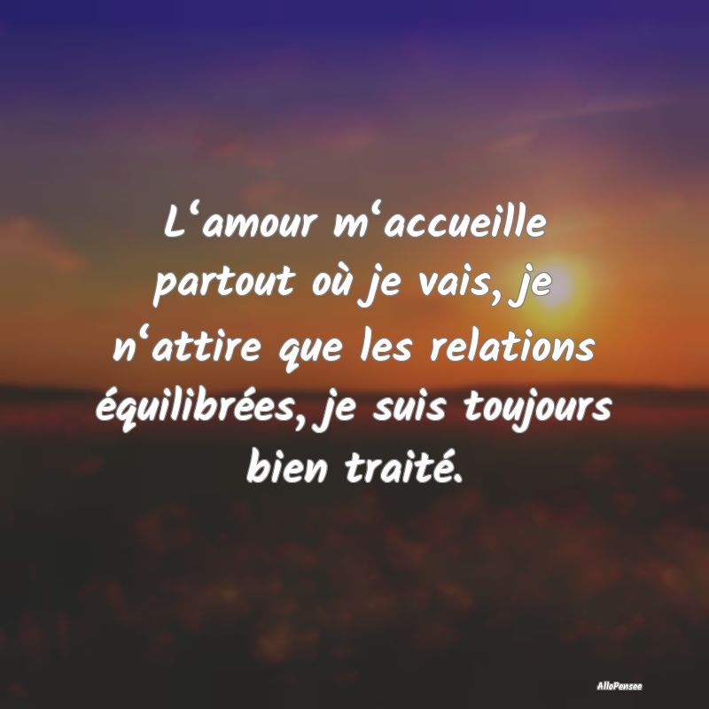 L‘amour m‘accueille partout où je vais, je n‘attire que les relations équilibrées, je suis toujours bien traité.