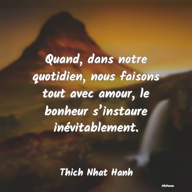 Quand, dans notre quotidien, nous faisons tout avec amour, le bonheur s’instaure inévitablement.