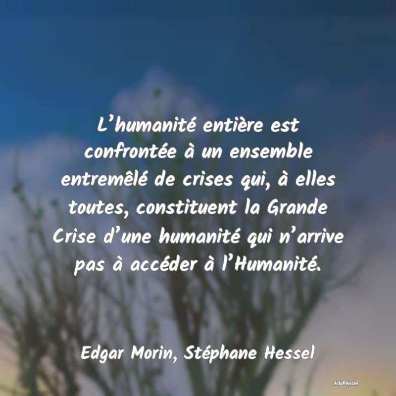 L’humanité entière est confrontée à un ensemble entremêlé de crises qui, à elles toutes, constituent la Grande Crise d’une humanité qui n’arrive pas à accéder à l’Humanité.
