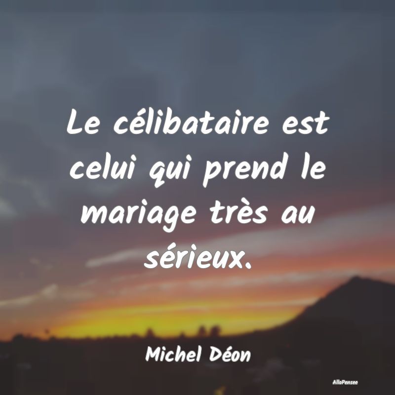 Le célibataire est celui qui prend le mariage très au sérieux.