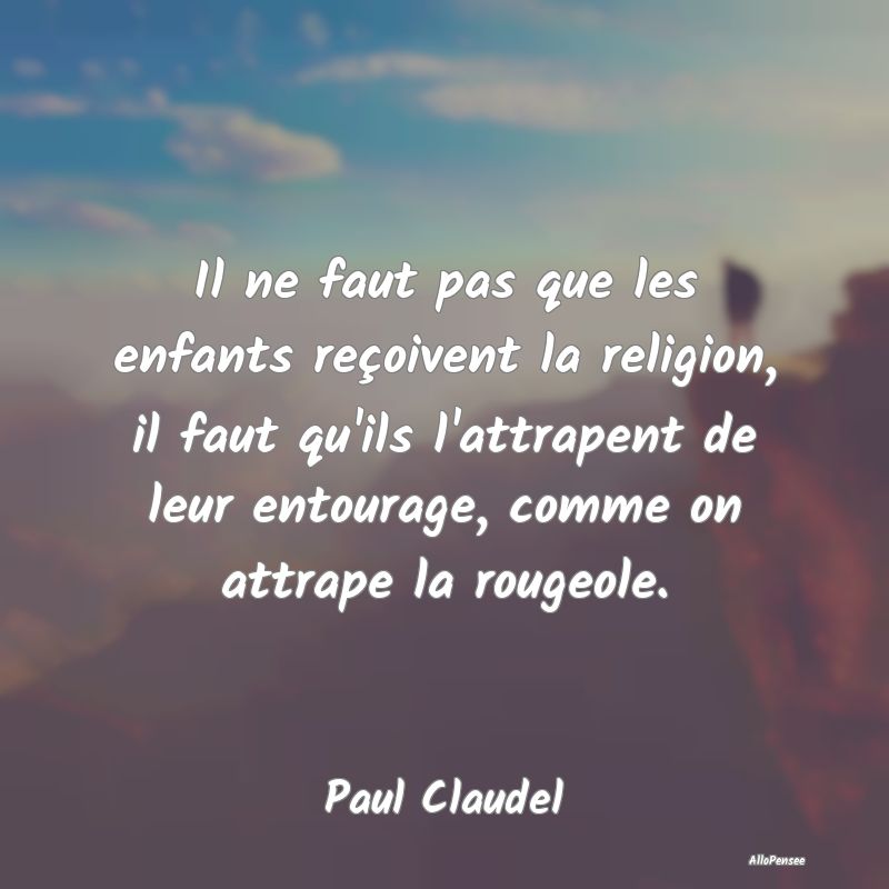 Il ne faut pas que les enfants reçoivent la religion, il faut qu