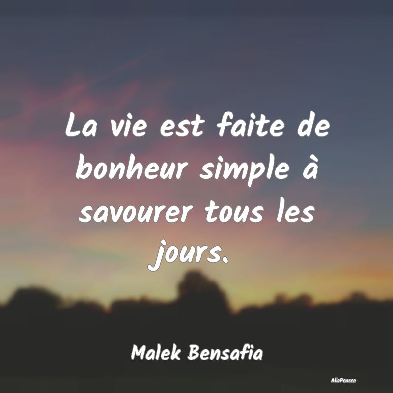 La vie est faite de bonheur simple à savourer tous les jours.