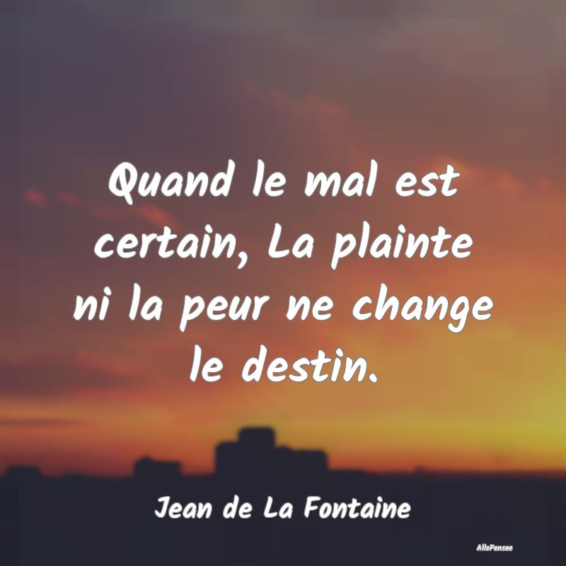 Quand le mal est certain, La plainte ni la peur ne change le destin.