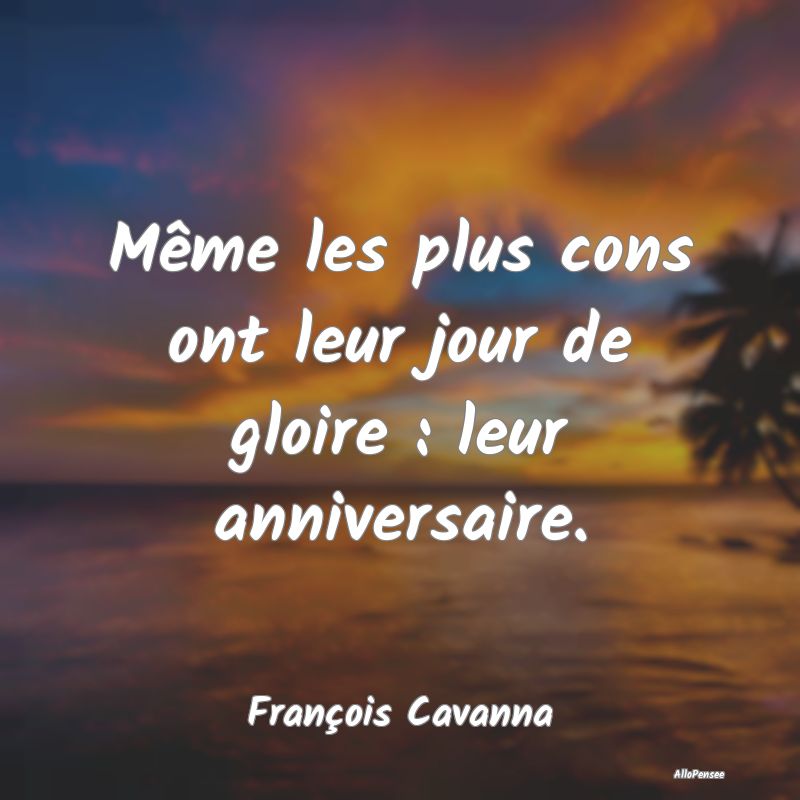 Même les plus cons ont leur jour de gloire : leur anniversaire.