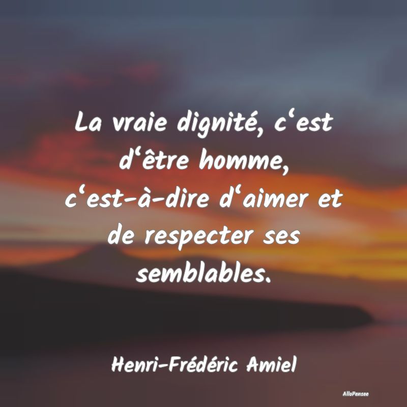 La vraie dignité, c‘est d‘être homme, c‘est-à-dire d‘aimer et de respecter ses semblables.