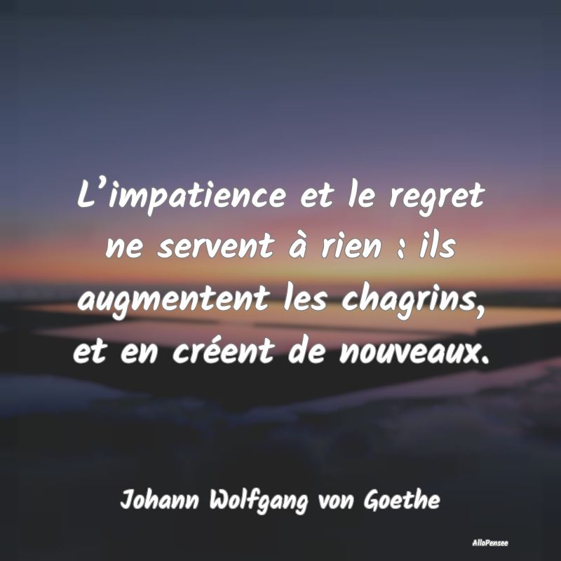 L’impatience et le regret ne servent à rien : ils augmentent les chagrins, et en créent de nouveaux.