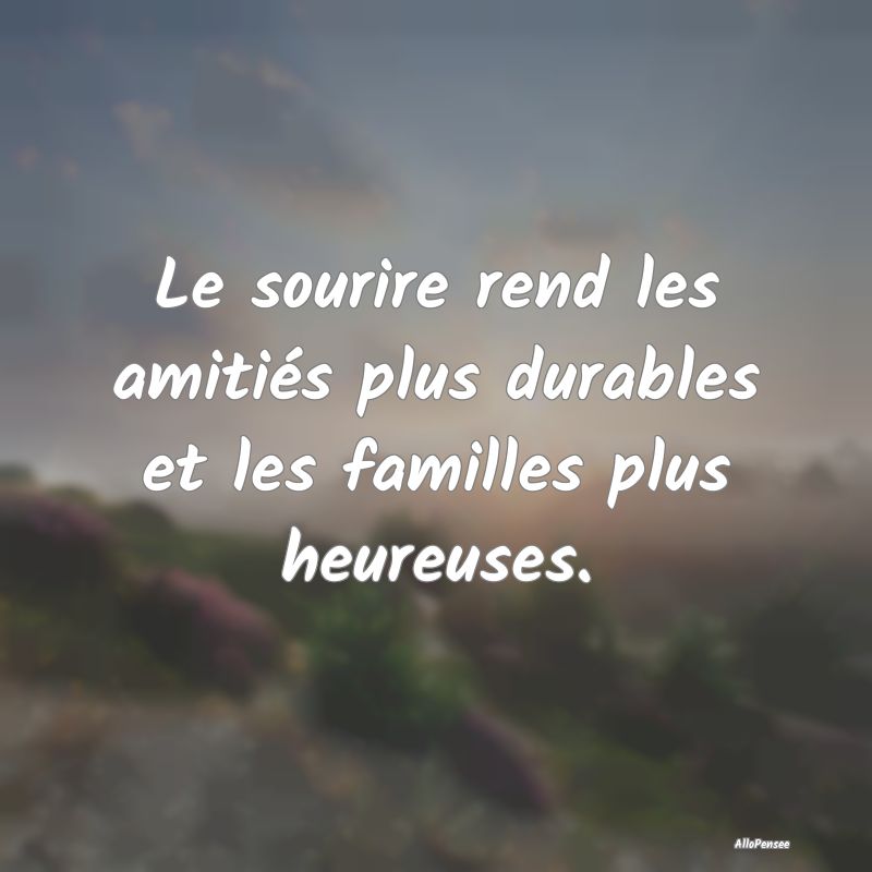 Le sourire rend les amitiés plus durables et les familles plus heureuses.