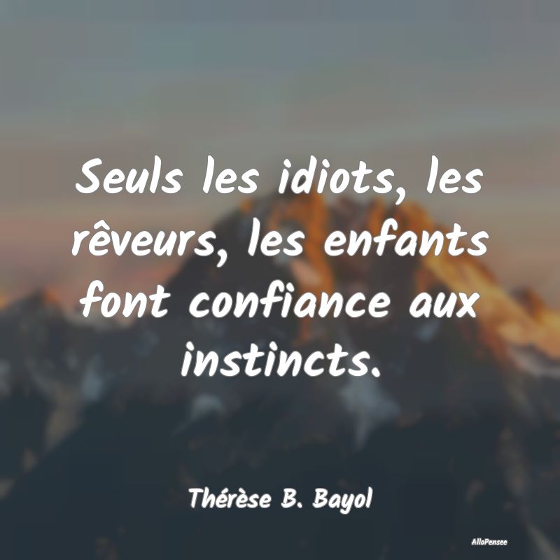 Seuls les idiots, les rêveurs, les enfants font confiance aux instincts.