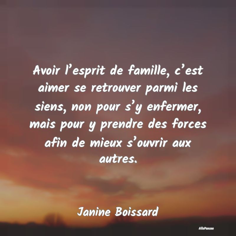 Avoir l’esprit de famille, c’est aimer se retrouver parmi les siens, non pour s’y enfermer, mais pour y prendre des forces afin de mieux s’ouvrir aux autres.