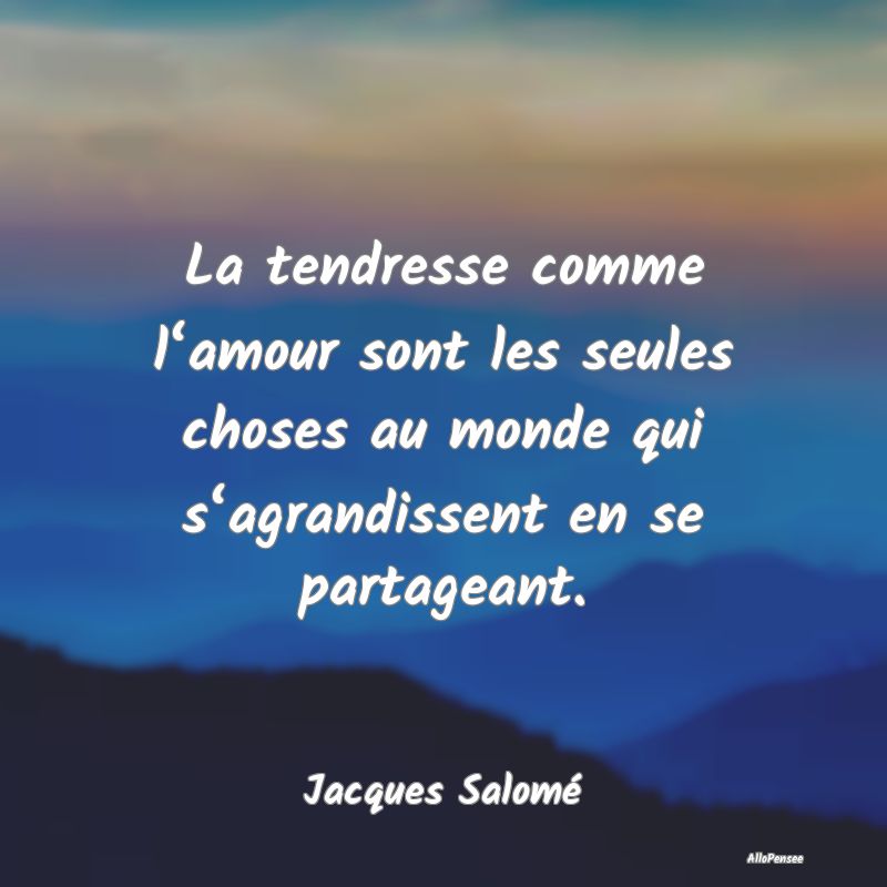 La tendresse comme l‘amour sont les seules choses au monde qui s‘agrandissent en se partageant.