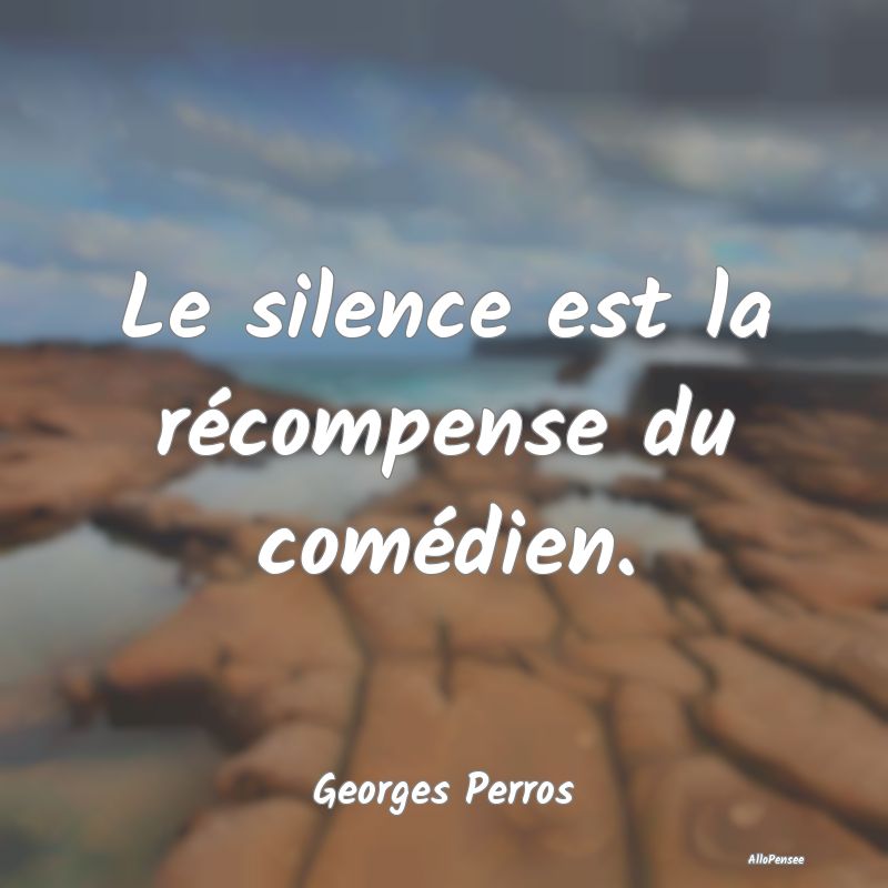 Le silence est la récompense du comédien....