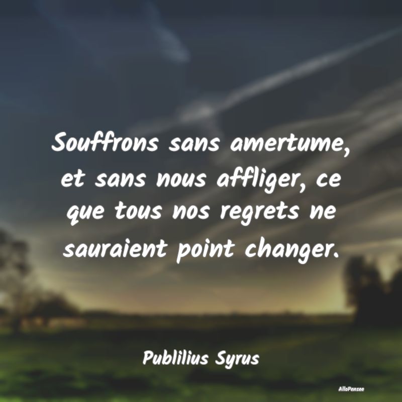 Souffrons sans amertume, et sans nous affliger, ce que tous nos regrets ne sauraient point changer.