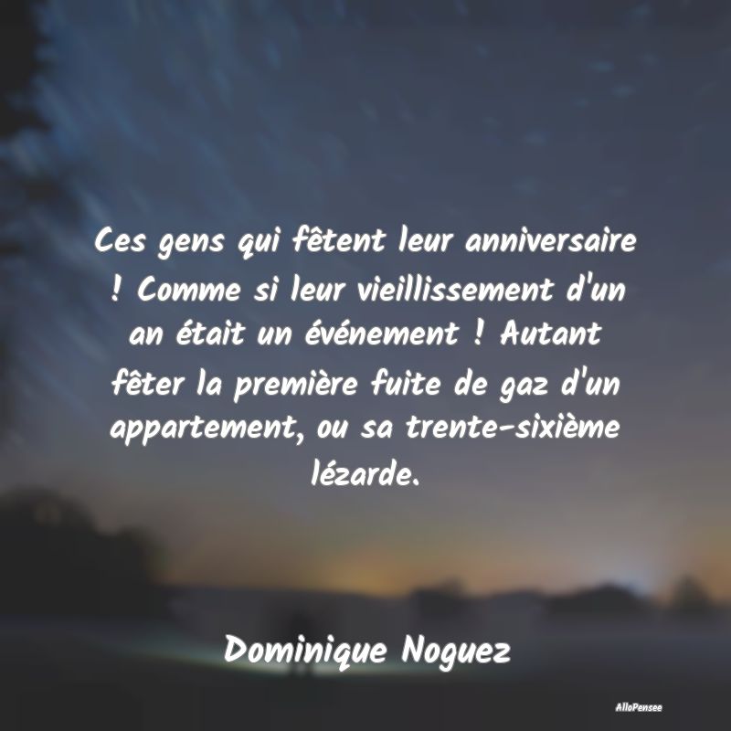 Ces gens qui fêtent leur anniversaire ! Comme si leur vieillissement d