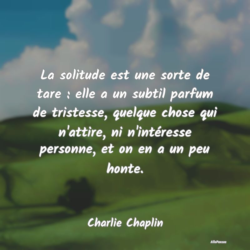 La solitude est une sorte de tare : elle a un subtil parfum de tristesse, quelque chose qui n