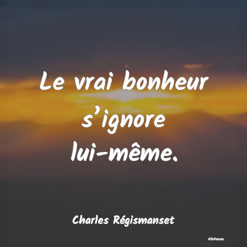 Le vrai bonheur s’ignore lui-même.