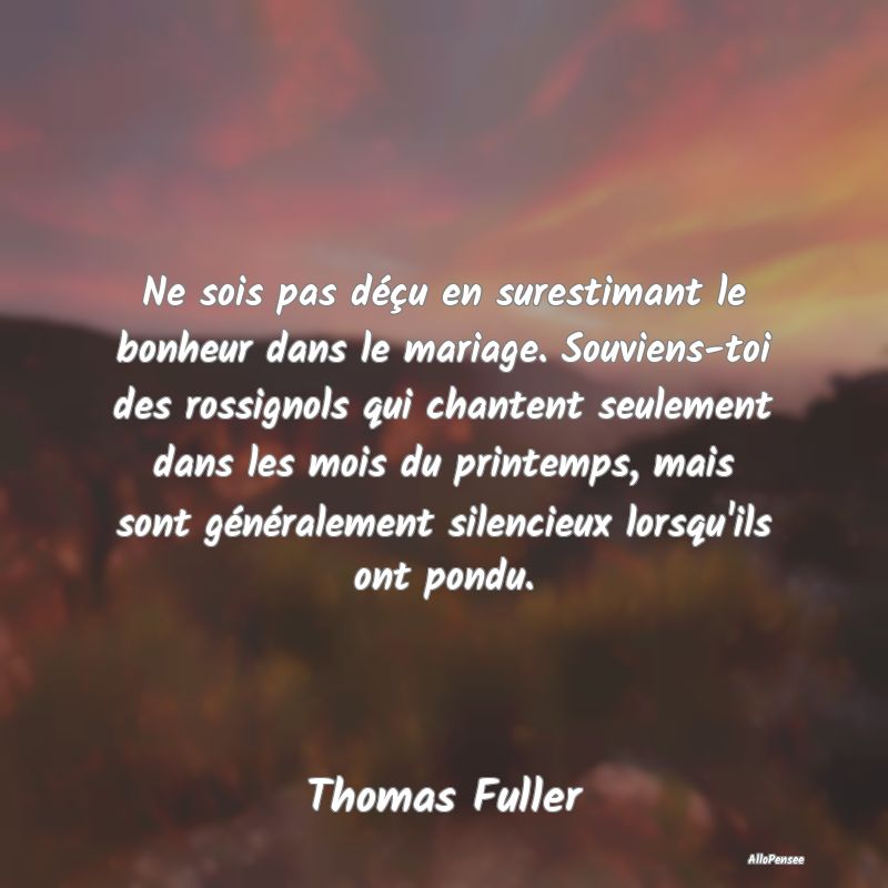 Ne sois pas déçu en surestimant le bonheur dans le mariage. Souviens-toi des rossignols qui chantent seulement dans les mois du printemps, mais sont généralement silencieux lorsqu