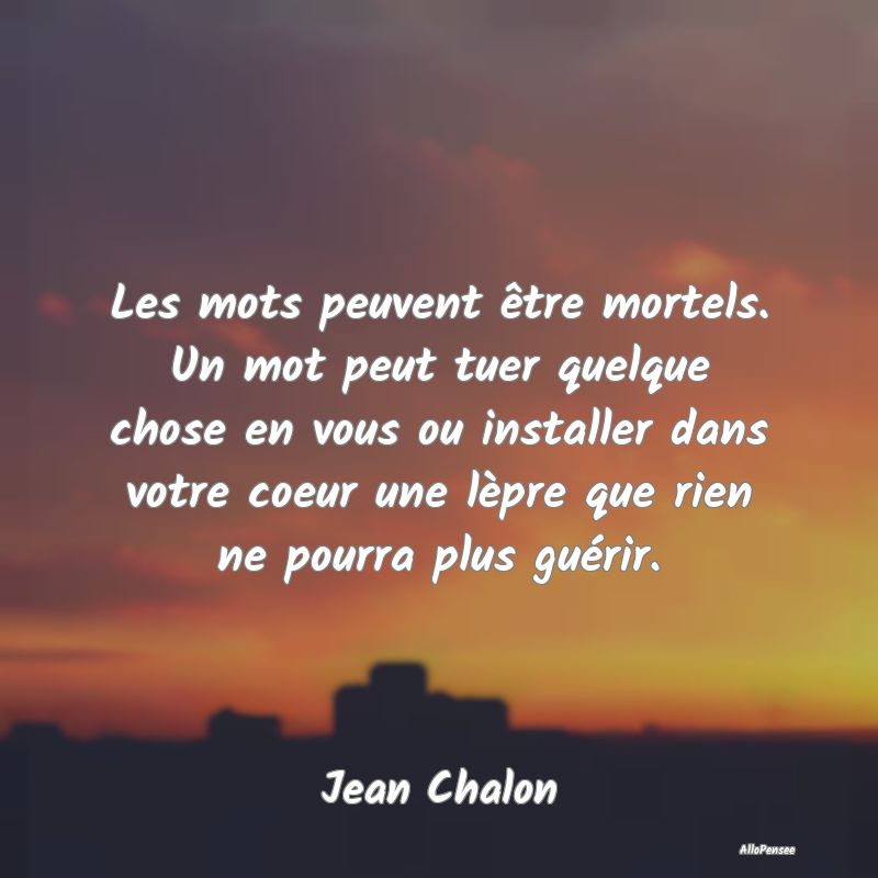 Les mots peuvent être mortels. Un mot peut tuer quelque chose en vous ou installer dans votre coeur une lèpre que rien ne pourra plus guérir.