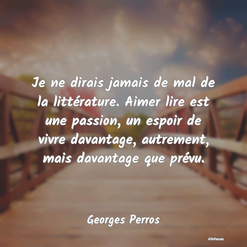 Je ne dirais jamais de mal de la littérature. Aimer lire est une passion, un espoir de vivre davantage, autrement, mais davantage que prévu.