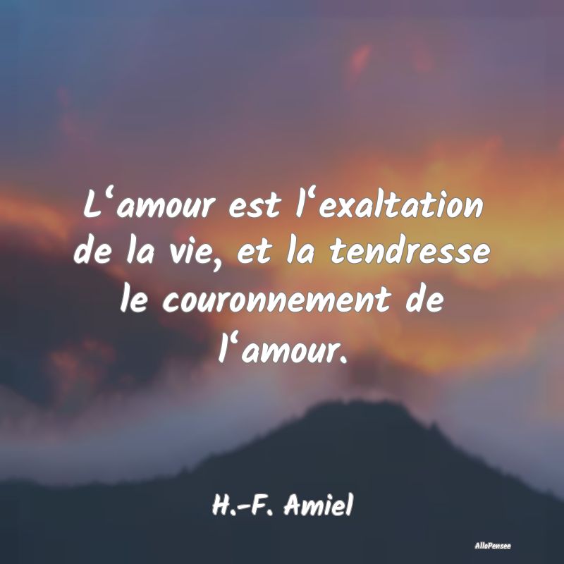 L‘amour est l‘exaltation de la vie, et la tendresse le couronnement de l‘amour.