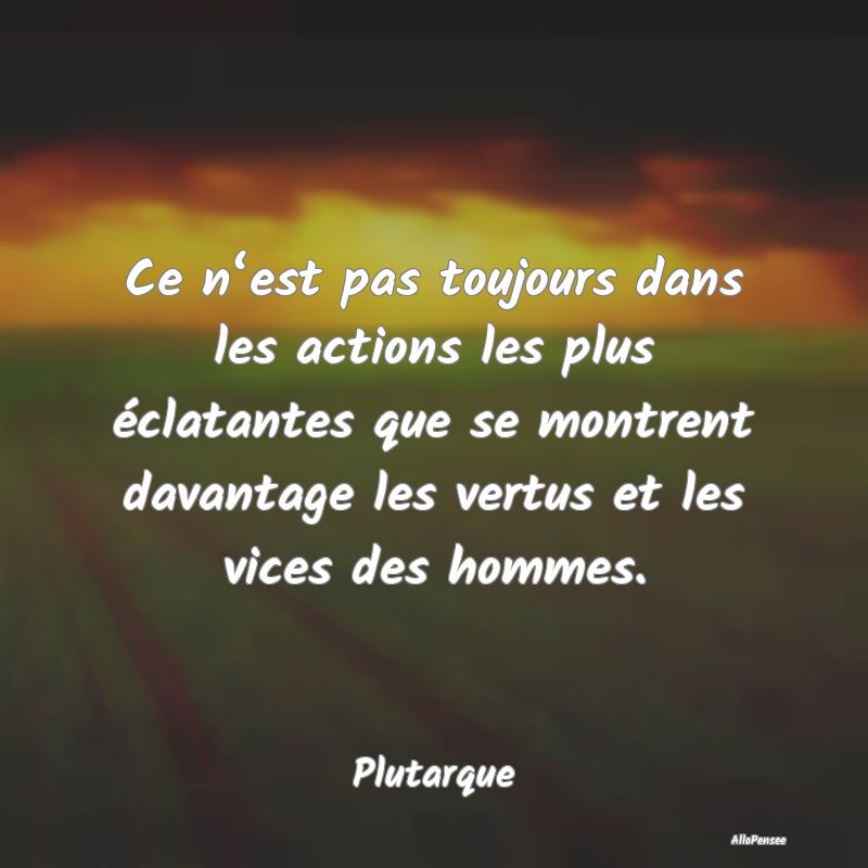 Ce n‘est pas toujours dans les actions les plus éclatantes que se montrent davantage les vertus et les vices des hommes.