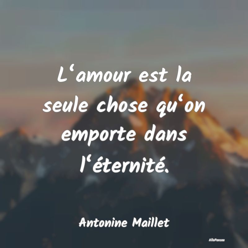 L‘amour est la seule chose qu‘on emporte dans l‘éternité.